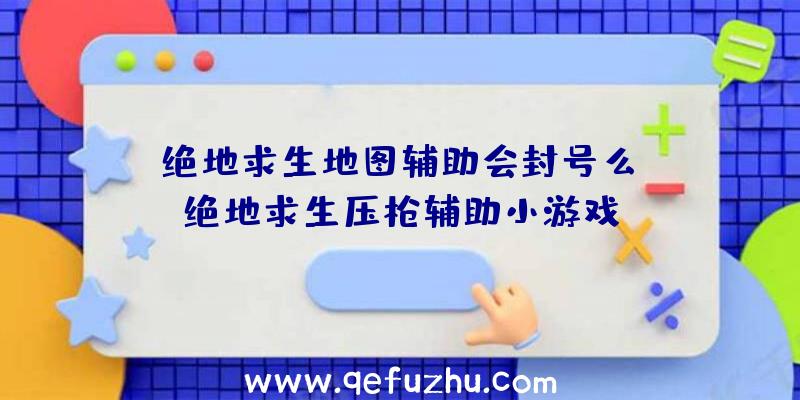 「绝地求生地图辅助会封号么」|绝地求生压枪辅助小游戏